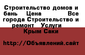 Строительство домов и бань  › Цена ­ 10 000 - Все города Строительство и ремонт » Услуги   . Крым,Саки